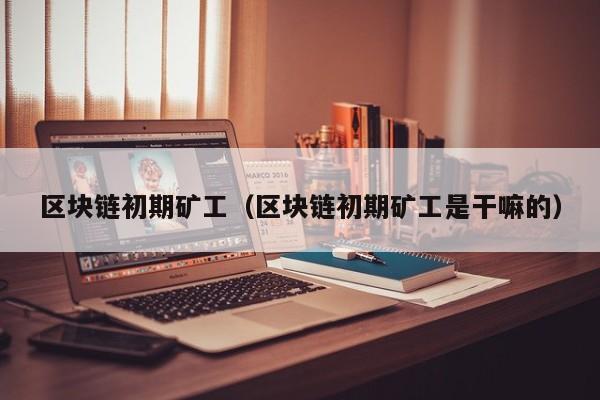 区块链初期矿工（区块链初期矿工是干嘛的）
