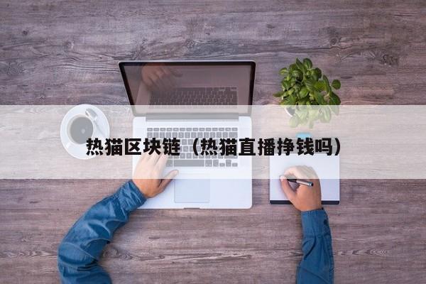 热猫区块链（热猫直播挣钱吗）