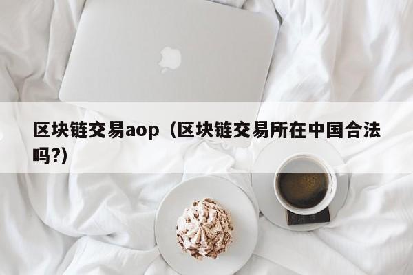 区块链交易aop（区块链交易所在中国合法吗?）