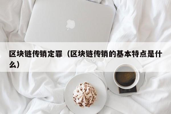 区块链传销定罪（区块链传销的基本特点是什么）