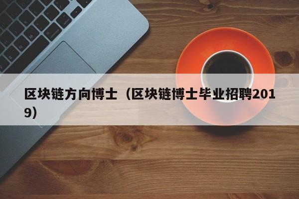 区块链方向博士（区块链博士毕业招聘2019）