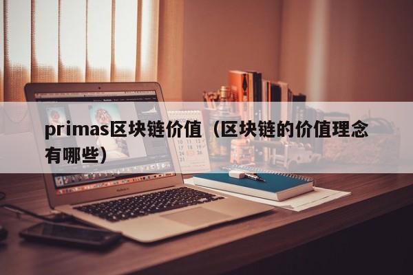 primas区块链价值（区块链的价值理念有哪些）