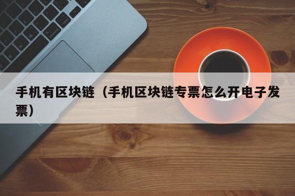 手机有区块链（手机区块链专票怎么开电子发票）