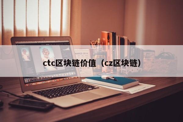 ctc区块链价值（cz区块链）