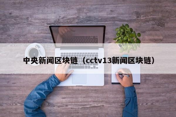 中央新闻区块链（cctv13新闻区块链）