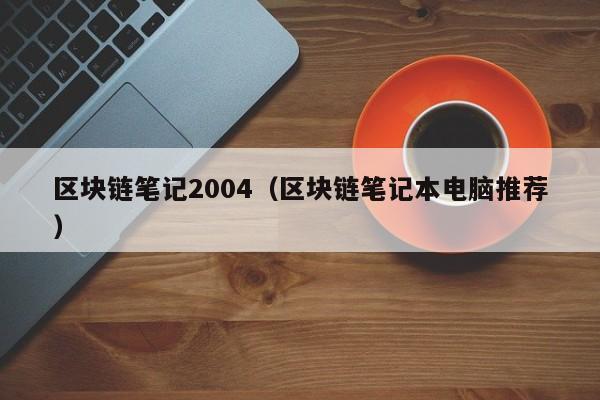 区块链笔记2004（区块链笔记本电脑推荐）