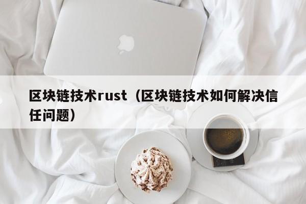 区块链技术rust（区块链技术如何解决信任问题）