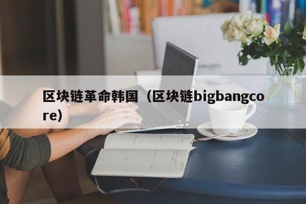 区块链革命韩国（区块链bigbangcore）