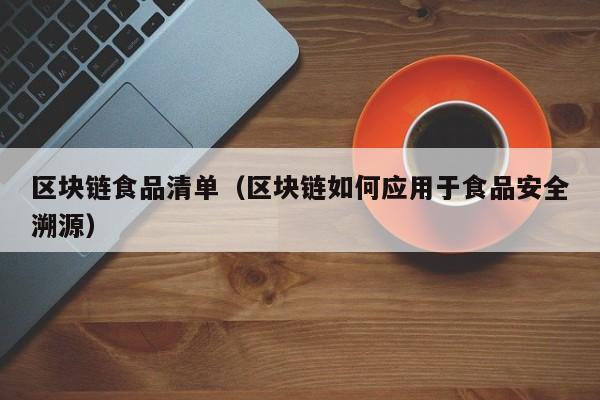区块链食品清单（区块链如何应用于食品安全溯源）