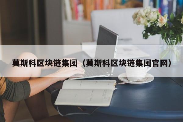 莫斯科区块链集团（莫斯科区块链集团官网）