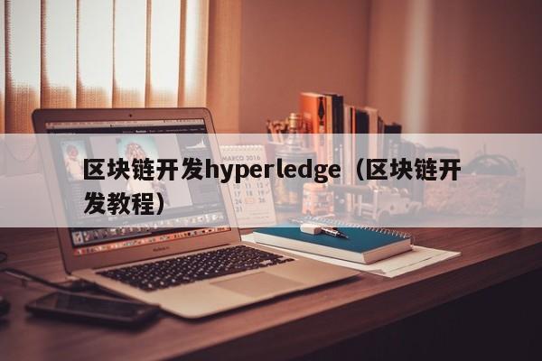 区块链开发hyperledge（区块链开发教程）