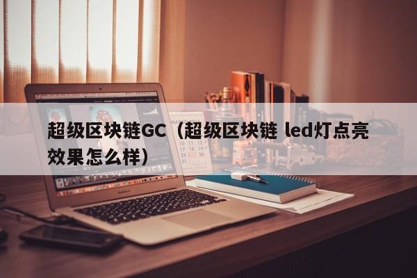 超级区块链GC（超级区块链 led灯点亮效果怎么样）