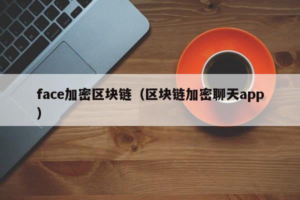 face加密区块链（区块链加密聊天app）
