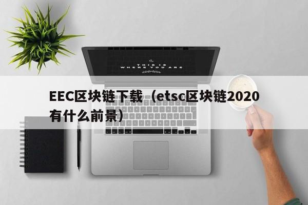 EEC区块链下载（etsc区块链2020有什么前景）