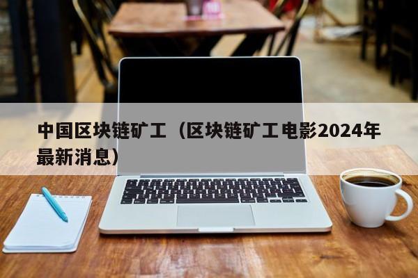 中国区块链矿工（区块链矿工电影2024年最新消息）