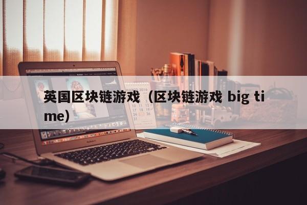 英国区块链游戏（区块链游戏 big time）