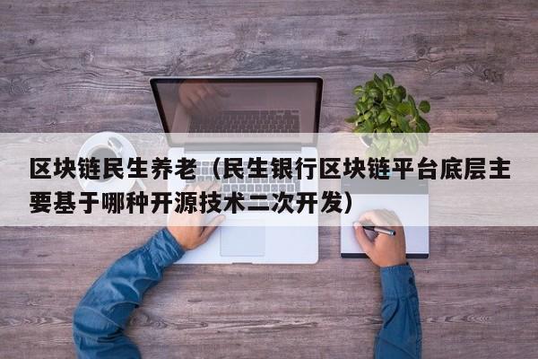 区块链民生养老（民生银行区块链平台底层主要基于哪种开源技术二次开发）