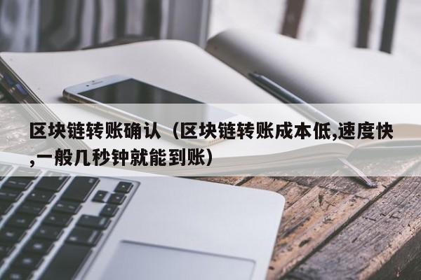 区块链转账确认（区块链转账成本低,速度快,一般几秒钟就能到账）