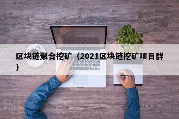 区块链聚合挖矿（2021区块链挖矿项目群）