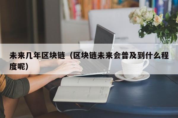 未来几年区块链（区块链未来会普及到什么程度呢）