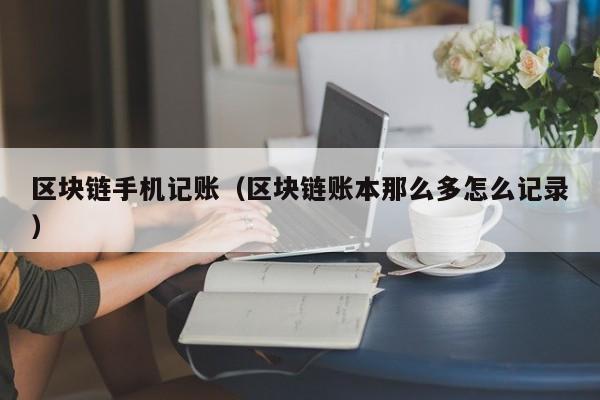 区块链手机记账（区块链账本那么多怎么记录）