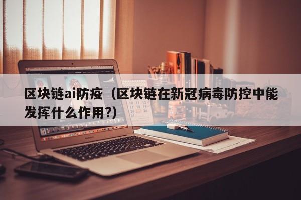 区块链ai防疫（区块链在新冠病毒防控中能发挥什么作用?）
