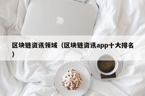 区块链资讯领域（区块链资讯app十大排名）