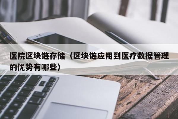医院区块链存储（区块链应用到医疗数据管理的优势有哪些）