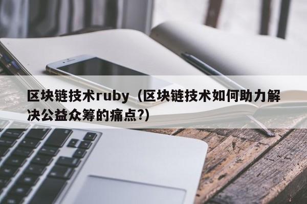 区块链技术ruby（区块链技术如何助力解决公益众筹的痛点?）