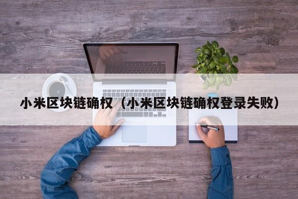 小米区块链确权（小米区块链确权登录失败）