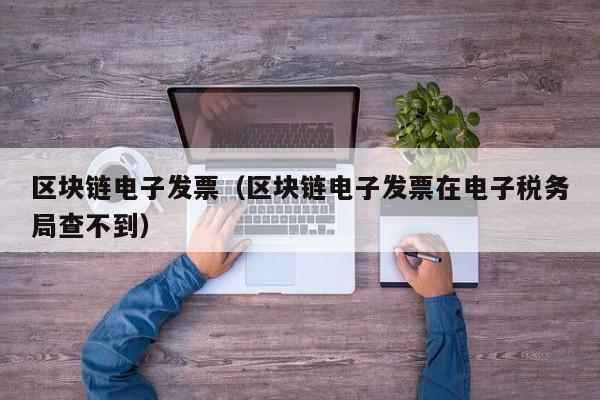 区块链电子发票（区块链电子发票在电子税务局查不到）