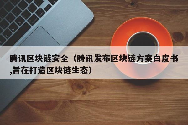 腾讯区块链安全（腾讯发布区块链方案白皮书,旨在打造区块链生态）