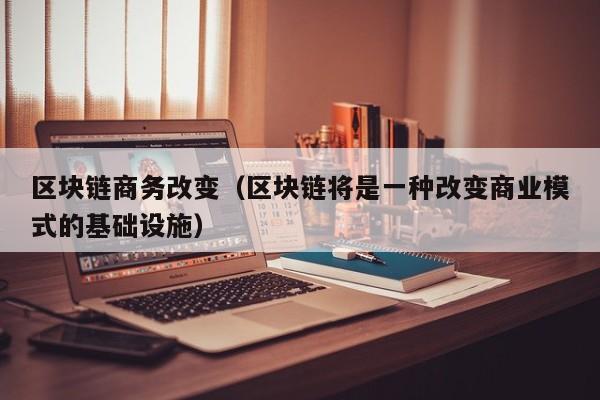 区块链商务改变（区块链将是一种改变商业模式的基础设施）