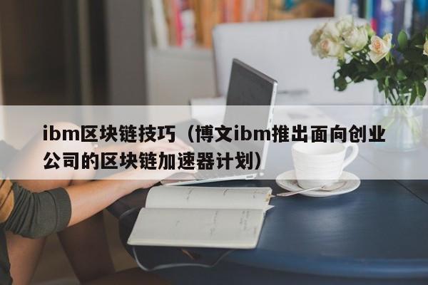 ibm区块链技巧（博文ibm推出面向创业公司的区块链加速器计划）