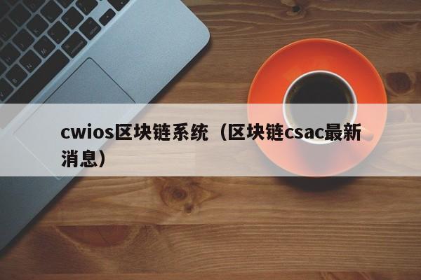 cwios区块链系统（区块链csac最新消息）