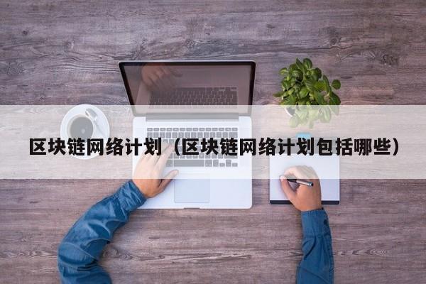 区块链网络计划（区块链网络计划包括哪些）