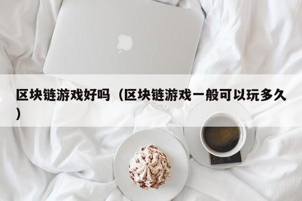 区块链游戏好吗（区块链游戏一般可以玩多久）
