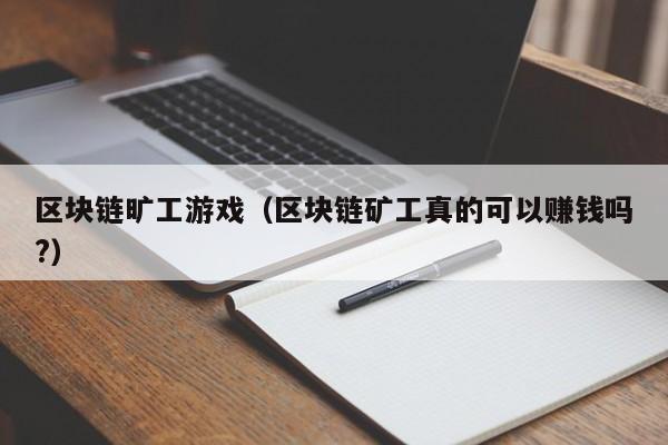 区块链旷工游戏（区块链矿工真的可以赚钱吗?）