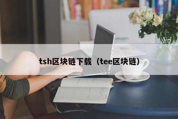tsh区块链下载（tee区块链）
