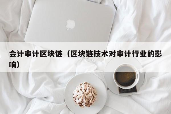 会计审计区块链（区块链技术对审计行业的影响）