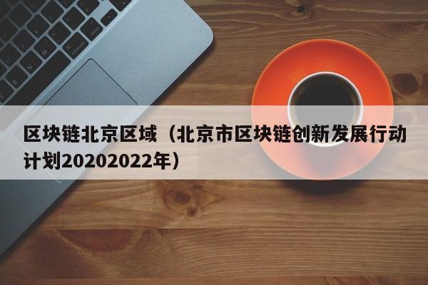 区块链北京区域（北京市区块链创新发展行动计划20202022年）