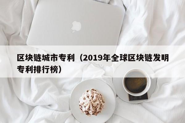 区块链城市专利（2019年全球区块链发明专利排行榜）
