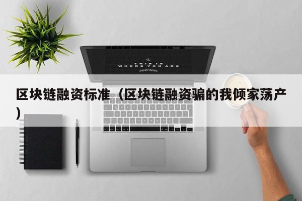 区块链融资标准（区块链融资骗的我倾家荡产）