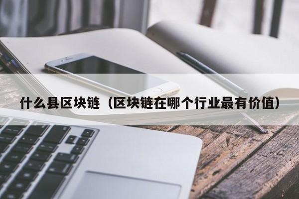 什么县区块链（区块链在哪个行业最有价值）