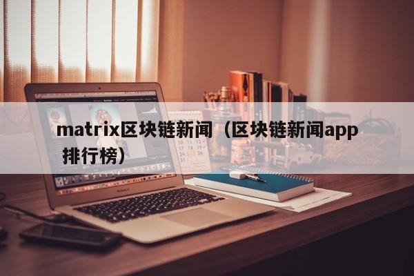 matrix区块链新闻（区块链新闻app 排行榜）