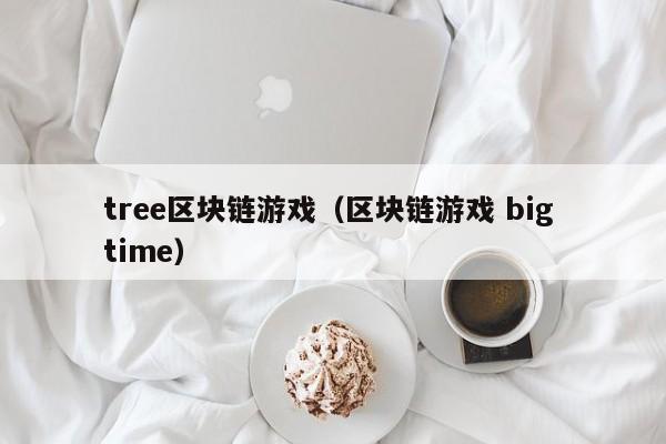 tree区块链游戏（区块链游戏 big time）