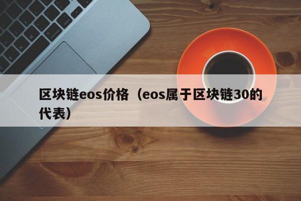 区块链eos价格（eos属于区块链30的代表）