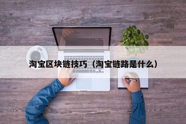 淘宝区块链技巧（淘宝链路是什么）