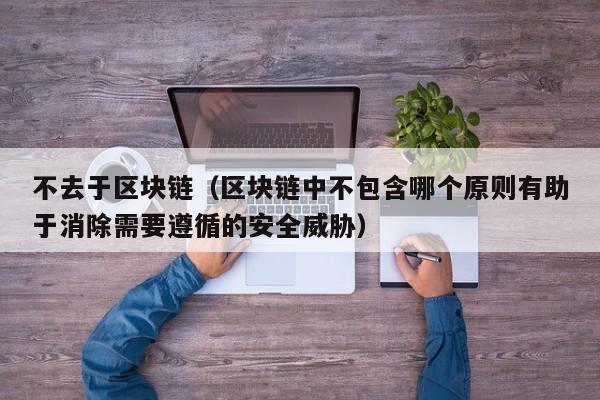 不去于区块链（区块链中不包含哪个原则有助于消除需要遵循的安全威胁）