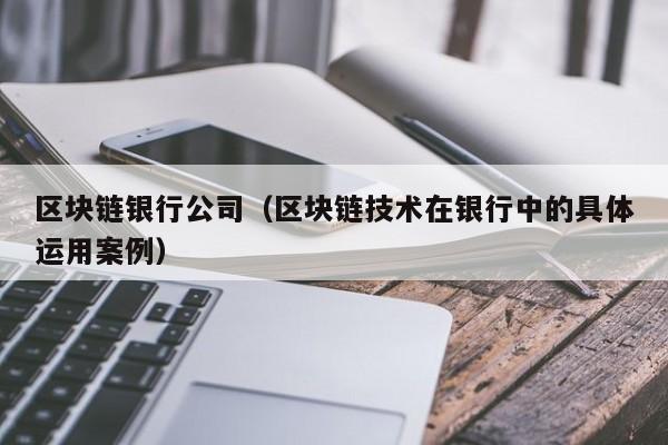 区块链银行公司（区块链技术在银行中的具体运用案例）